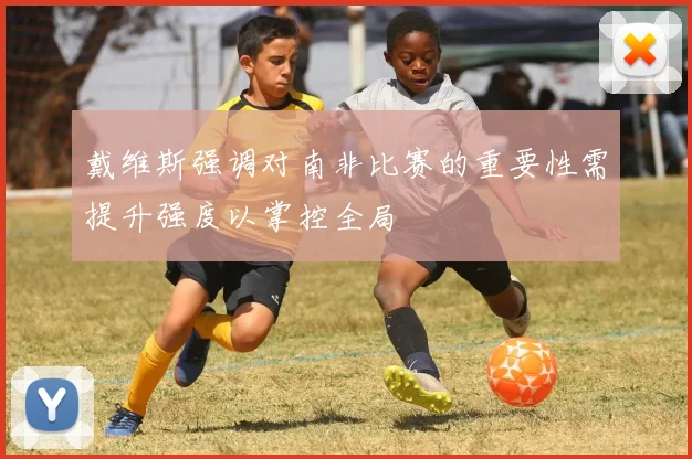 戴维斯强调对南非比赛的重要性需提升强度以掌控全局