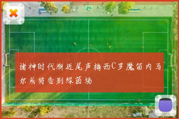 诸神时代渐近尾声梅西C罗魔笛内马尔或将告别绿茵场