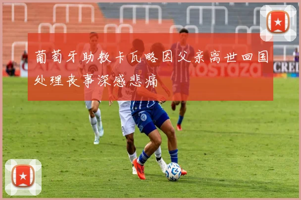 葡萄牙助教卡瓦略因父亲离世回国处理丧事深感悲痛