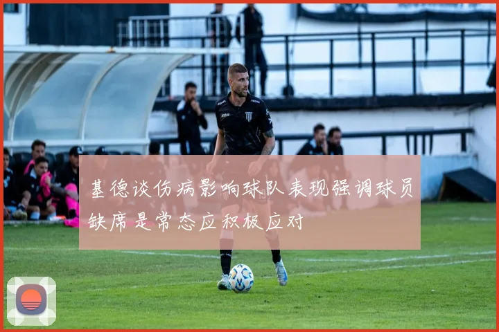 基德谈伤病影响球队表现强调球员缺席是常态应积极应对