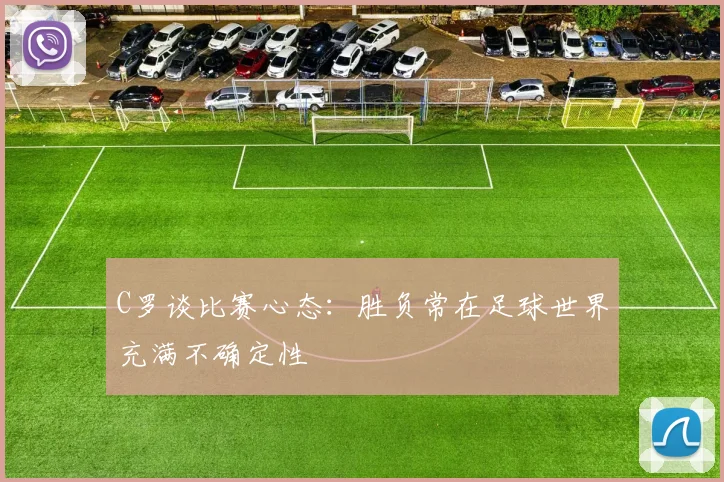 C罗谈比赛心态：胜负常在足球世界充满不确定性