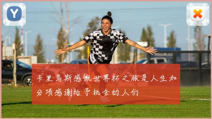 卡里乌斯感慨世界杯之旅是人生加分项感谢给予机会的人们