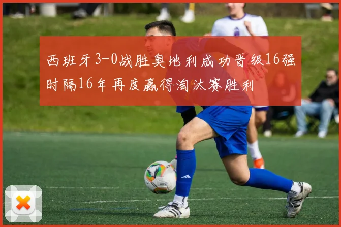 西班牙3-0战胜奥地利成功晋级16强时隔16年再度赢得淘汰赛胜利