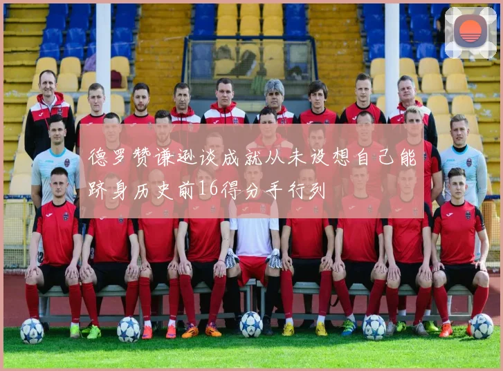 德罗赞谦逊谈成就从未设想自己能跻身历史前16得分手行列