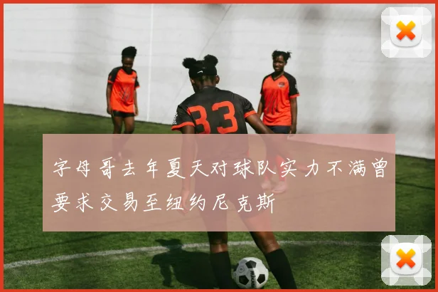 字母哥去年夏天对球队实力不满曾要求交易至纽约尼克斯
