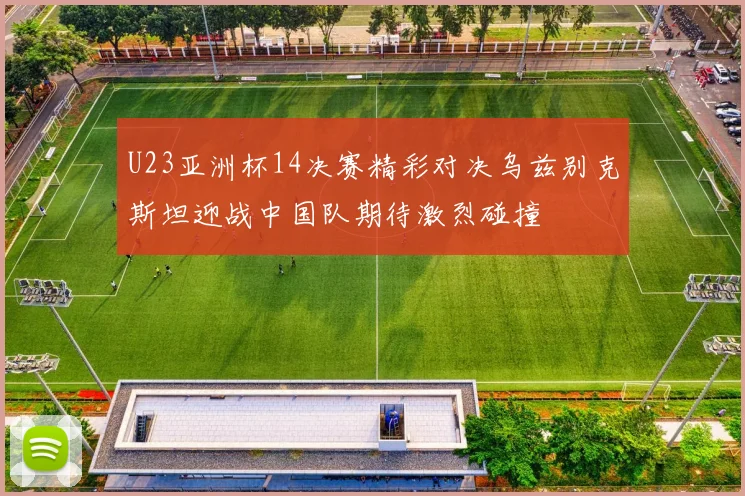 U23亚洲杯14决赛精彩对决乌兹别克斯坦迎战中国队期待激烈碰撞