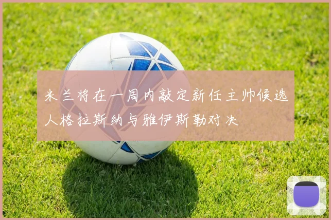 米兰将在一周内敲定新任主帅候选人格拉斯纳与雅伊斯勒对决