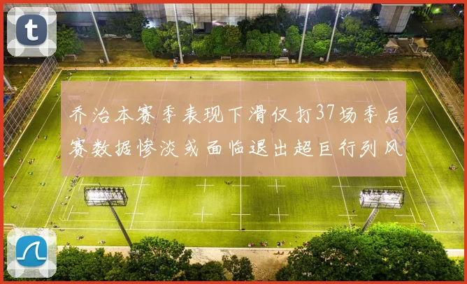 乔治本赛季表现下滑仅打37场季后赛数据惨淡或面临退出超巨行列风险