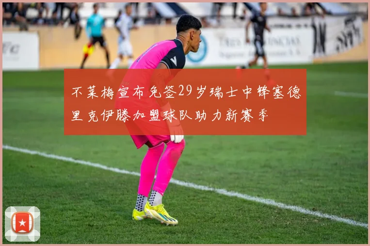 不莱梅宣布免签29岁瑞士中锋塞德里克伊滕加盟球队助力新赛季