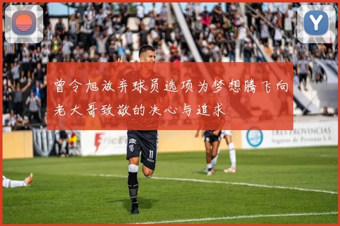 曾令旭放弃球员选项为梦想腾飞向老大哥致敬的决心与追求