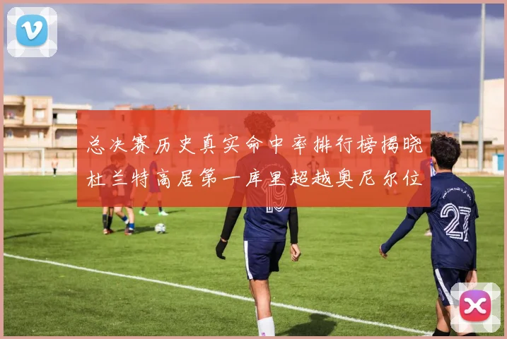 总决赛历史真实命中率排行榜揭晓杜兰特高居第一库里超越奥尼尔位列第十一
