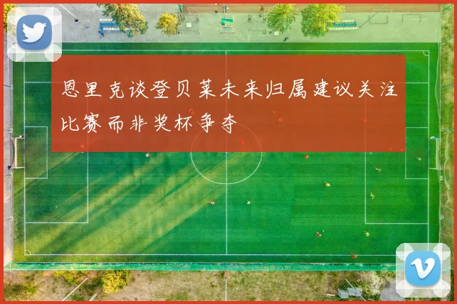 恩里克谈登贝莱未来归属建议关注比赛而非奖杯争夺