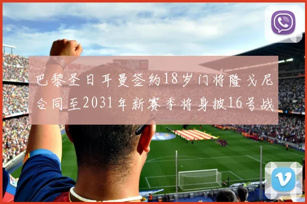巴黎圣日耳曼签约18岁门将隆戈尼合同至2031年新赛季将身披16号战袍