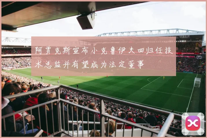 阿贾克斯宣布小克鲁伊夫回归任技术总监并有望成为法定董事
