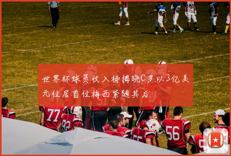 世界杯球员收入榜揭晓C罗以3亿美元位居首位梅西紧随其后