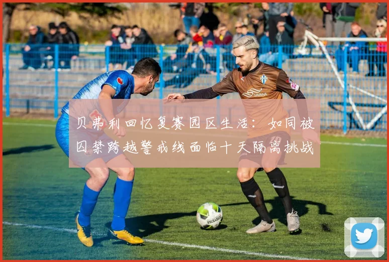 贝弗利回忆复赛园区生活：如同被囚禁跨越警戒线面临十天隔离挑战