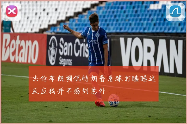 杰伦布朗调侃特朗普看球打瞌睡这反应我并不感到意外
