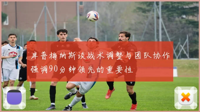 库普梅纳斯谈战术调整与团队协作强调90分钟领先的重要性