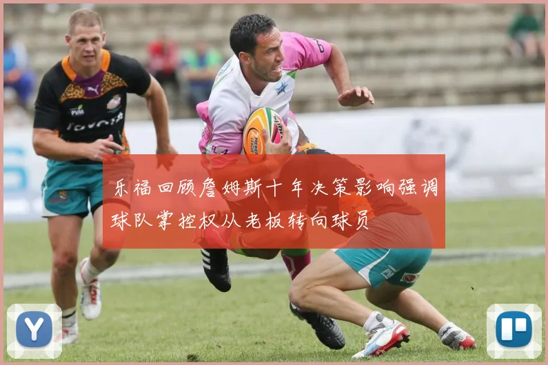 乐福回顾詹姆斯十年决策影响强调球队掌控权从老板转向球员
