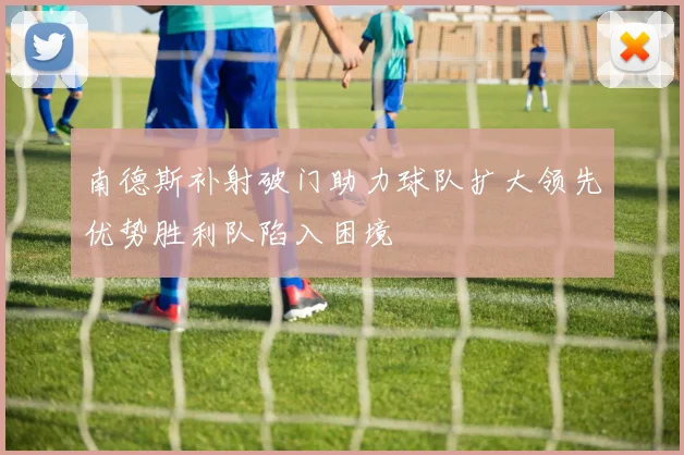 南德斯补射破门助力球队扩大领先优势胜利队陷入困境