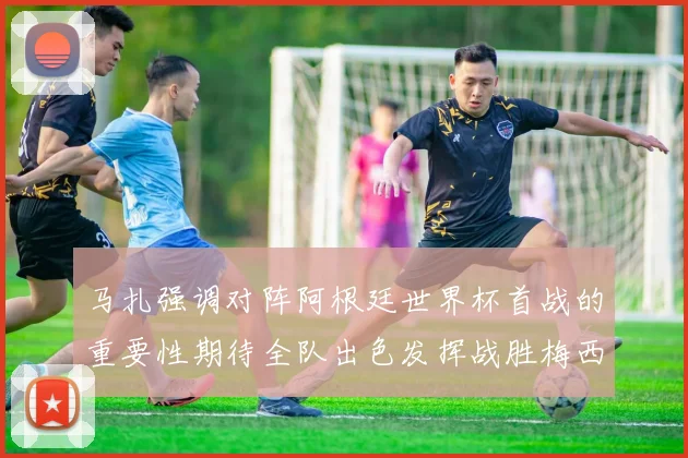 马扎强调对阵阿根廷世界杯首战的重要性期待全队出色发挥战胜梅西