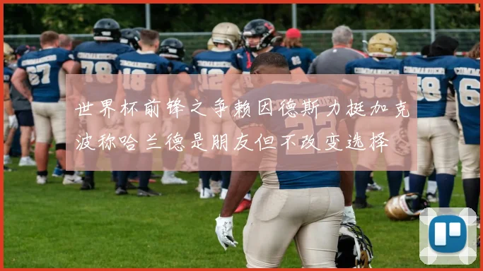 世界杯前锋之争赖因德斯力挺加克波称哈兰德是朋友但不改变选择