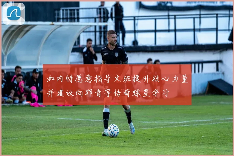 加内特愿意指导文班提升核心力量并建议向邓肯等传奇球星学习