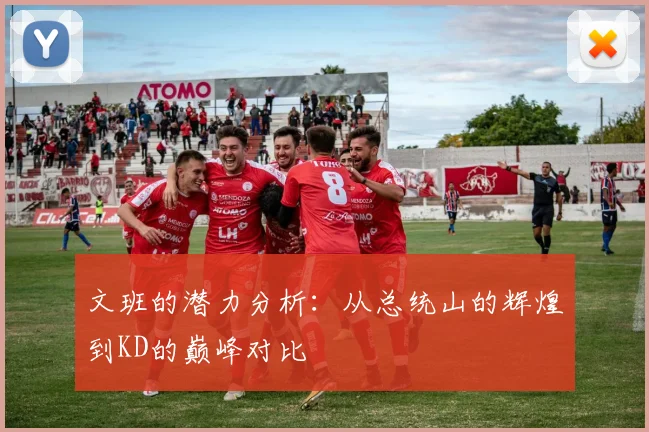 文班的潜力分析：从总统山的辉煌到KD的巅峰对比