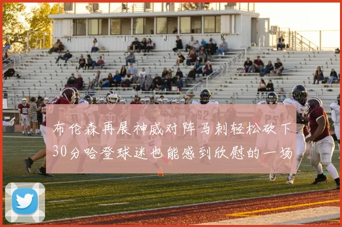 布伦森再展神威对阵马刺轻松砍下30分哈登球迷也能感到欣慰的一场比赛