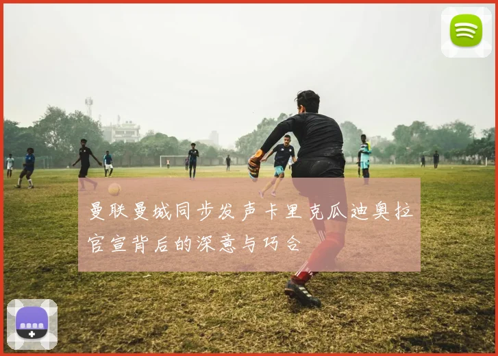 曼联曼城同步发声卡里克瓜迪奥拉官宣背后的深意与巧合