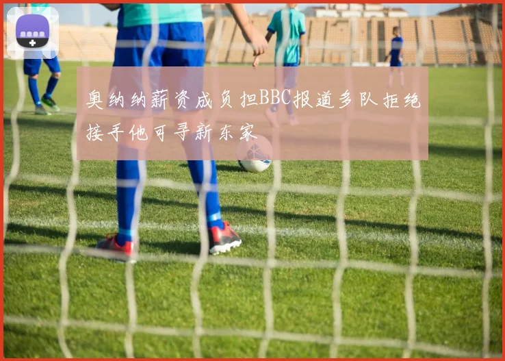 奥纳纳薪资成负担BBC报道多队拒绝接手他可寻新东家
