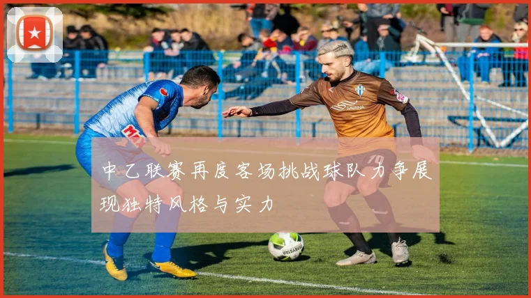 中乙联赛再度客场挑战球队力争展现独特风格与实力
