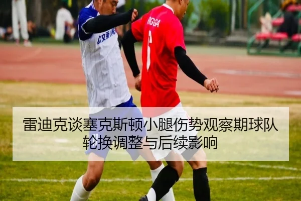 雷迪克谈塞克斯顿小腿伤势观察期球队轮换调整与后续影响（milan.com）